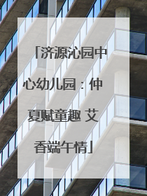 济源沁园中心幼儿园：仲夏赋童趣 艾香端午情