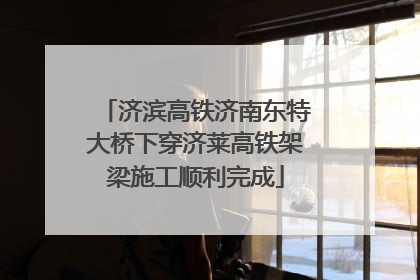 济滨高铁济南东特大桥下穿济莱高铁架梁施工顺利完成