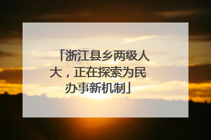 浙江县乡两级人大，正在探索为民办事新机制