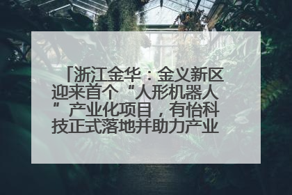 浙江金华：金义新区迎来首个“人形机器人”产业化项目，有怡科技正式落地并助力产业“加速度”