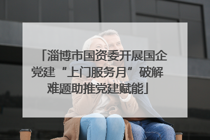 淄博市国资委开展国企党建“上门服务月”破解难题助推党建赋能