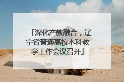 深化产教融合，辽宁省普通高校本科教学工作会议召开