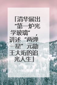 清华展出“第一炉光学玻璃”，讲述“两弹一星”元勋王大珩的追光人生