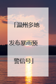 温州多地发布暴雨预警信号