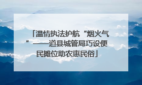 温情执法护航“烟火气”——道县城管局巧设便民摊位助农惠民俗