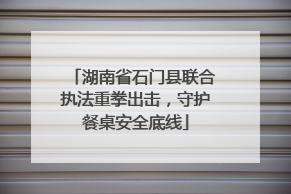 湖南省石门县联合执法重拳出击，守护餐桌安全底线