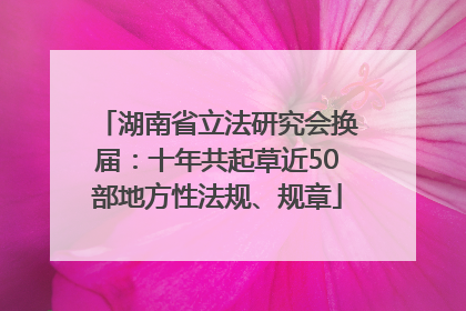 湖南省立法研究会换届：十年共起草近50部地方性法规、规章