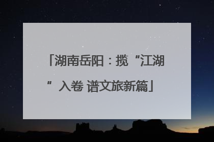 湖南岳阳：揽“江湖”入卷 谱文旅新篇