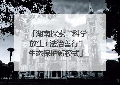 湖南探索“科学放生+法治善行”生态保护新模式