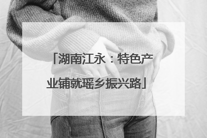 湖南江永：特色产业铺就瑶乡振兴路