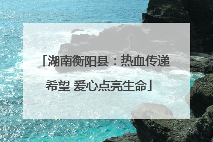 湖南衡阳县：热血传递希望 爱心点亮生命