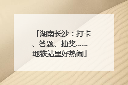 湖南长沙：打卡、答题、抽奖……地铁站里好热闹