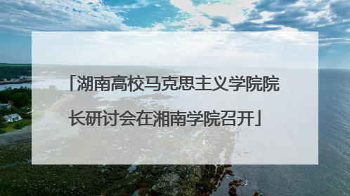 湖南高校马克思主义学院院长研讨会在湘南学院召开