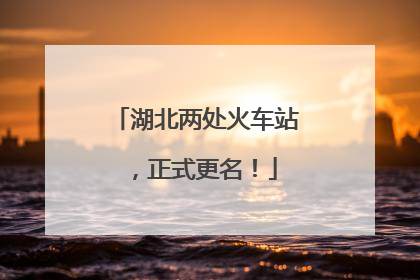湖北两处火车站，正式更名！
