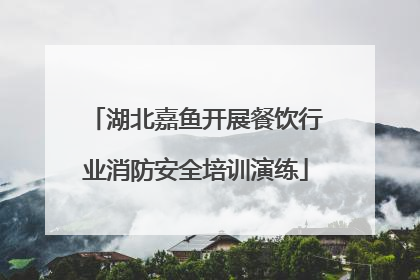 湖北嘉鱼开展餐饮行业消防安全培训演练