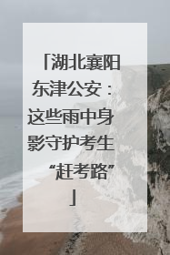 湖北襄阳东津公安：这些雨中身影守护考生“赶考路”