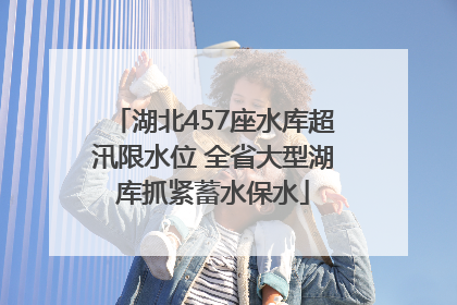 湖北457座水库超汛限水位 全省大型湖库抓紧蓄水保水