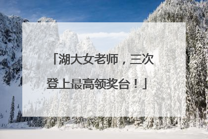 湖大女老师，三次登上最高领奖台！