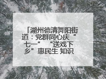 湖州德清舞阳街道：党群同心庆“七一” “送戏下乡”惠民生 知识宣传美家园