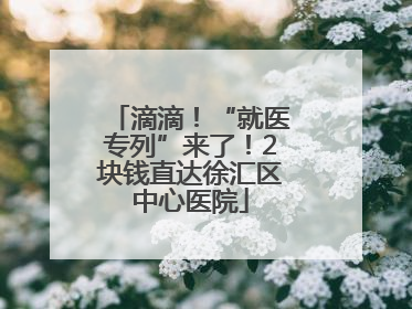 滴滴！“就医专列”来了！2块钱直达徐汇区中心医院