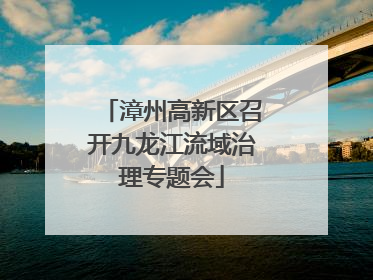 漳州高新区召开九龙江流域治理专题会