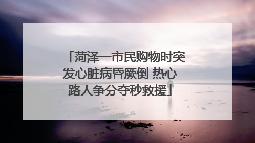 菏泽一市民购物时突发心脏病昏厥倒 热心路人争分夺秒救援