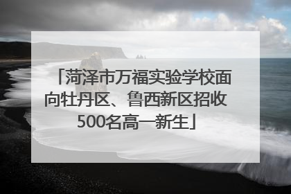 菏泽市万福实验学校面向牡丹区、鲁西新区招收500名高一新生