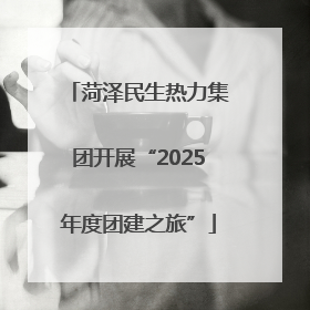 菏泽民生热力集团开展“2025年度团建之旅”