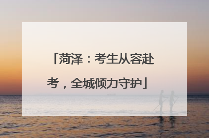 菏泽：考生从容赴考，全城倾力守护