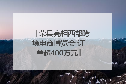荣县亮相西部跨境电商博览会 订单超400万元