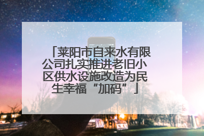莱阳市自来水有限公司扎实推进老旧小区供水设施改造为民生幸福“加码”