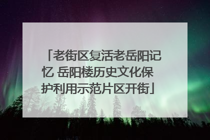 老街区复活老岳阳记忆 岳阳楼历史文化保护利用示范片区开街