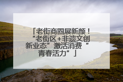 老街商圈展新颜！“老街区+非遗文创新业态”激活消费“青春活力”
