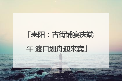 耒阳：古街铺宴庆端午 渡口划舟迎来宾