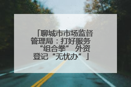 聊城市市场监督管理局：打好服务“组合拳” 外资登记“无忧办”