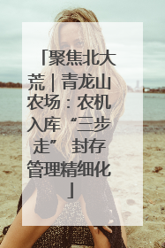 聚焦北大荒｜青龙山农场：农机入库“三步走” 封存管理精细化