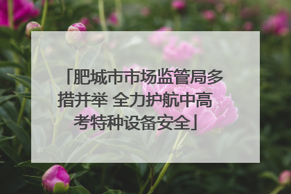 肥城市市场监管局多措并举 全力护航中高考特种设备安全