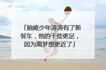 脑瘫少年涛涛有了新餐车，他的干劲更足，因为离梦想更近了