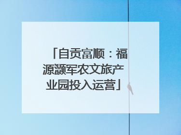 自贡富顺：福源灏军农文旅产业园投入运营