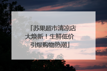 苏果超市清凉店大焕新！生鲜低价引爆购物热潮