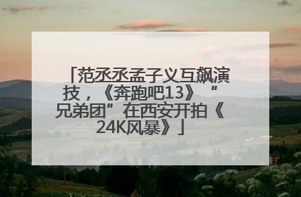 范丞丞孟子义互飙演技，《奔跑吧13》“兄弟团”在西安开拍《24K风暴》