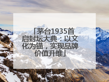 茅台1935首启封坛大典：以文化为锚，实现品牌价值升维