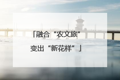 融合“农文旅” 变出“新花样”