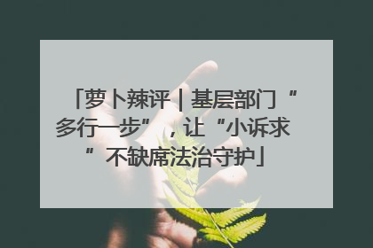 萝卜辣评｜基层部门“多行一步”，让“小诉求”不缺席法治守护