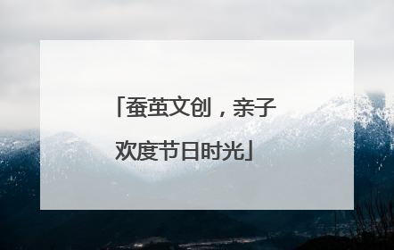 蚕茧文创，亲子欢度节日时光