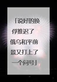 说好的换俘推迟了 俄乌和平前景又打上了一个问号