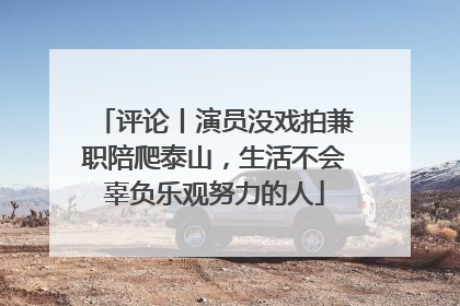 评论丨演员没戏拍兼职陪爬泰山，生活不会辜负乐观努力的人