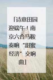 诗意田园迎端午！南京六合马鞍奏响“甜蜜经济”交响曲