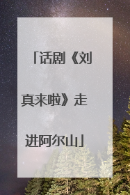 话剧《刘真来啦》走进阿尔山