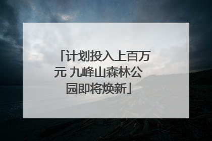 计划投入上百万元 九峰山森林公园即将焕新